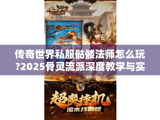 传奇世界私服骷髅法师怎么玩?2025骨灵流派深度教学与实战打法 传奇世界私服骷髅法师怎么玩?2025骨灵流派深度教学与实战打法