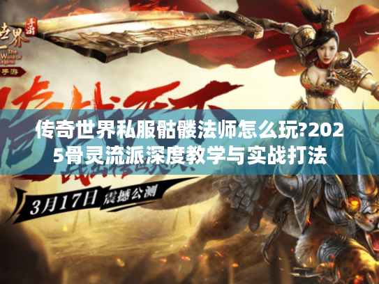 传奇世界私服骷髅法师怎么玩?2025骨灵流派深度教学与实战打法 传奇世界私服骷髅法师怎么玩?2025骨灵流派深度教学与实战打法