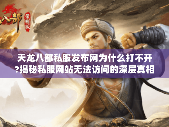 天龙八部私服发布网为什么打不开?揭秘私服网站无法访问的深层真相 天龙八部私服发布网为什么打不开?揭秘私服网站无法访问的深层真相