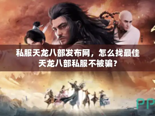 私服天龙八部发布网，怎么找最佳天龙八部私服不被骗？