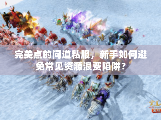 完美点的问道私服,新手如何避免常见资源浪费陷阱? 完美点的问道私服,新手如何避免常见资源浪费陷阱?