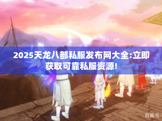 2025天龙八部私服发布网大全:立即获取可靠私服资源! 2025天龙八部私服发布网大全:立即获取可靠私服资源!