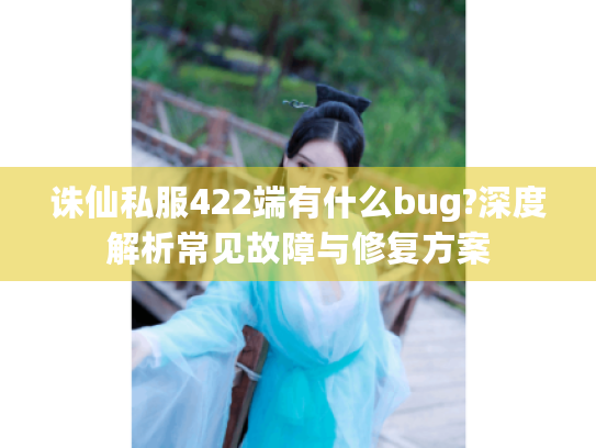 诛仙私服422端有什么bug?深度解析常见故障与修复方案 诛仙私服422端有什么bug?深度解析常见故障与修复方案