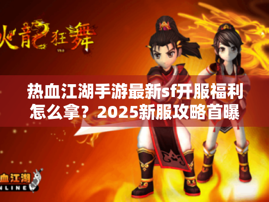 热血江湖手游最新sf开服福利怎么拿?2025新服攻略首曝 热血江湖手游最新sf开服福利怎么拿?2025新服攻略首曝