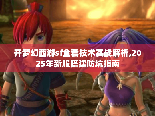 开梦幻西游sf全套技术实战解析,2025年新服搭建防坑指南