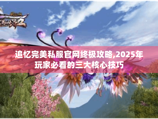 追忆完美私服官网终极攻略,2025年玩家必看的三大核心技巧