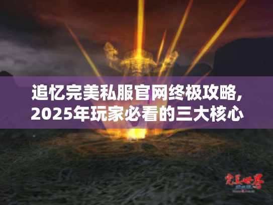 追忆完美私服官网终极攻略,2025年玩家必看的三大核心技巧