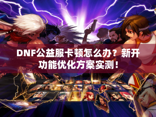 DNF公益服卡顿怎么办?新开功能优化方案实测! DNF公益服卡顿怎么办?新开功能优化方案实测!