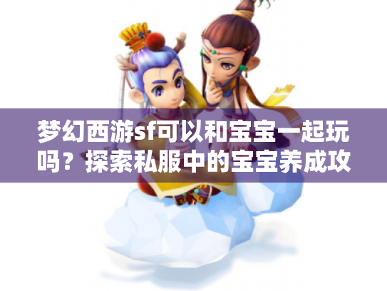 梦幻西游sf可以和宝宝一起玩吗?探索私服中的宝宝养成攻略 梦幻西游sf可以和宝宝一起玩吗?探索私服中的宝宝养成攻略