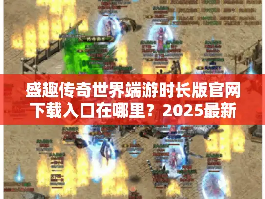 盛趣传奇世界端游时长版官网下载入口在哪里？2025最新一站式指南！