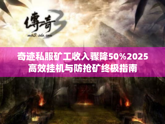 奇迹私服矿工收入骤降50%2025高效挂机与防抢矿终极指南 奇迹私服矿工收入骤降50%2025高效挂机与防抢矿终极指南