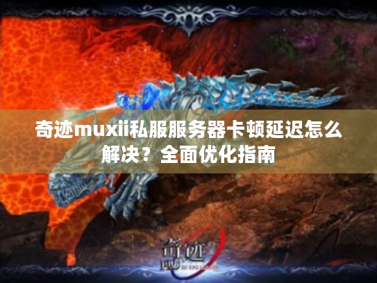 奇迹muxii私服服务器卡顿延迟怎么解决？全面优化指南