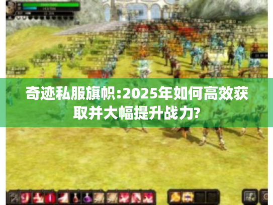 奇迹私服旗帜:2025年如何高效获取并大幅提升战力? 奇迹私服旗帜:2025年如何高效获取并大幅提升战力?
