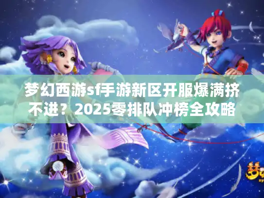 梦幻西游sf手游新区开服爆满挤不进？2025零排队冲榜全攻略