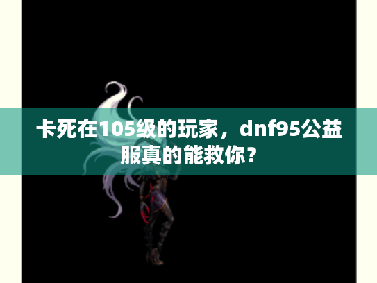 卡死在105级的玩家,dnf95公益服真的能救你? 卡死在105级的玩家,dnf95公益服真的能救你?