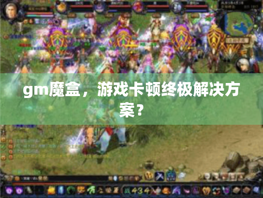 gm魔盒，游戏卡顿终极解决方案？