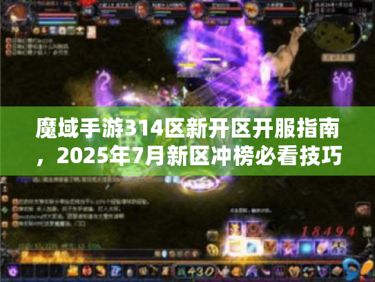 魔域手游314区新开区开服指南,2025年7月新区冲榜必看技巧 魔域手游314区新开区开服指南,2025年7月新区冲榜必看技巧