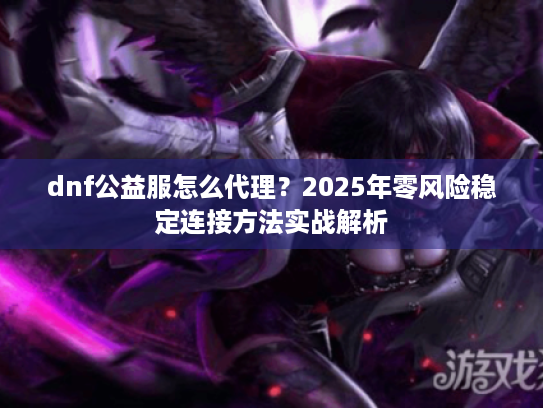 dnf公益服怎么代理?2025年零风险稳定连接方法实战解析 dnf公益服怎么代理?2025年零风险稳定连接方法实战解析