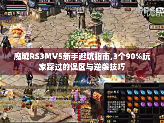 魔域RS3MV5新手避坑指南,3个90%玩家踩过的误区与逆袭技巧 魔域RS3MV5新手避坑指南,3个90%玩家踩过的误区与逆袭技巧