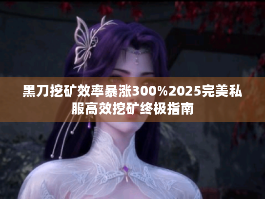 黑刀挖矿效率暴涨300%2025完美私服高效挖矿终极指南