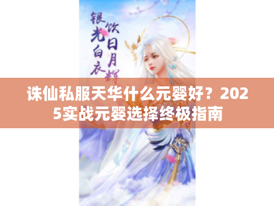 诛仙私服天华什么元婴好？2025实战元婴选择终极指南
