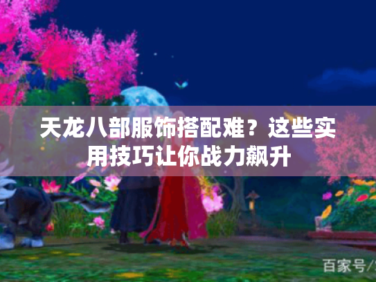 天龙八部服饰搭配难?这些实用技巧让你战力飙升 天龙八部服饰搭配难?这些实用技巧让你战力飙升
