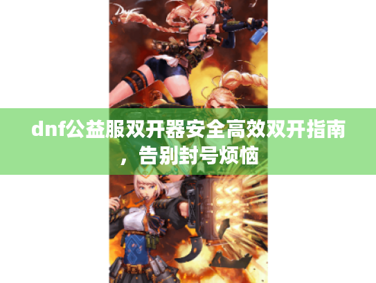 dnf公益服双开器安全高效双开指南,告别封号烦恼 dnf公益服双开器安全高效双开指南,告别封号烦恼