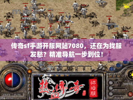 传奇sf手游开服网站7080，还在为找服发愁？精准导航一步到位！