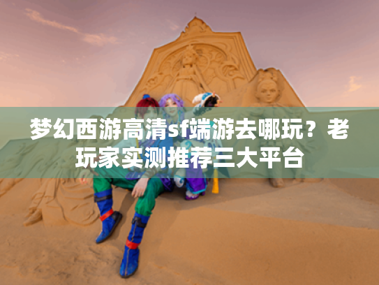梦幻西游高清sf端游去哪玩?老玩家实测推荐三大平台 梦幻西游高清sf端游去哪玩?老玩家实测推荐三大平台