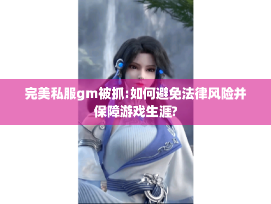 完美私服gm被抓:如何避免法律风险并保障游戏生涯? 完美私服gm被抓:如何避免法律风险并保障游戏生涯?