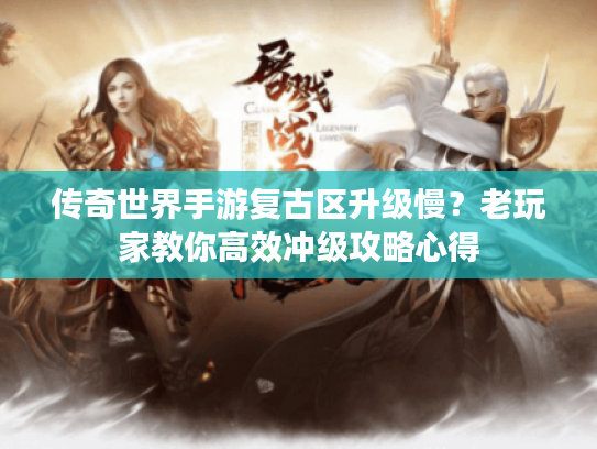 传奇世界手游复古区升级慢?老玩家教你高效冲级攻略心得 传奇世界手游复古区升级慢?老玩家教你高效冲级攻略心得