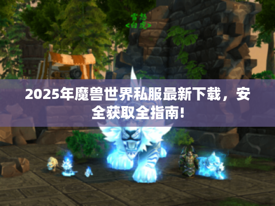 2025年魔兽世界私服最新下载,安全获取全指南! 2025年魔兽世界私服最新下载,安全获取全指南!
