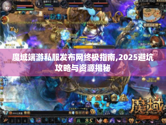 魔域端游私服发布网终极指南,2025避坑攻略与资源揭秘 魔域端游私服发布网终极指南,2025避坑攻略与资源揭秘