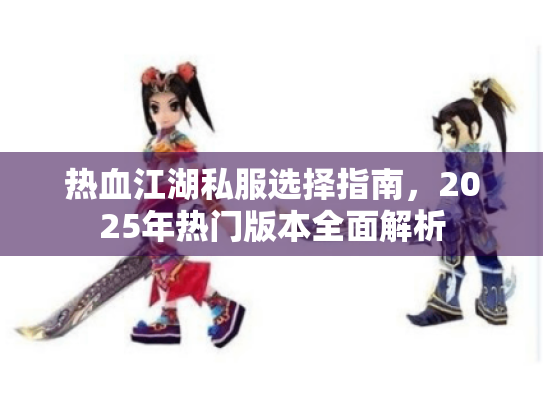 热血江湖私服选择指南,2025年热门版本全面解析 热血江湖私服选择指南,2025年热门版本全面解析