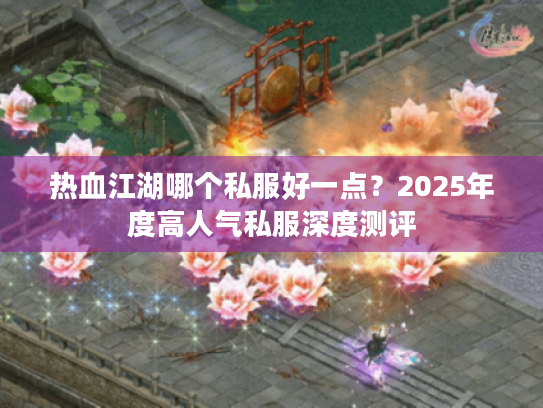 热血江湖哪个私服好一点?2025年度高人气私服深度测评 热血江湖哪个私服好一点?2025年度高人气私服深度测评