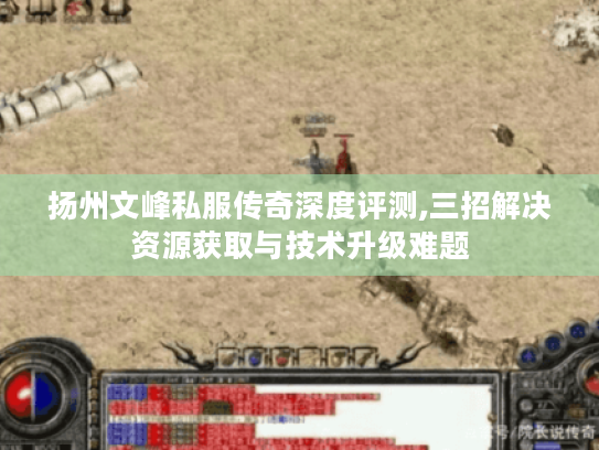 扬州文峰私服传奇深度评测,三招解决资源获取与技术升级难题 扬州文峰私服传奇深度评测,三招解决资源获取与技术升级难题