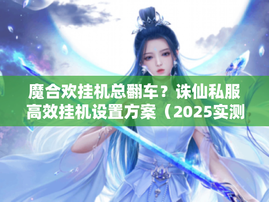 魔合欢挂机总翻车?诛仙私服高效挂机设置方案(2025实测) 魔合欢挂机总翻车?诛仙私服高效挂机设置方案(2025实测)