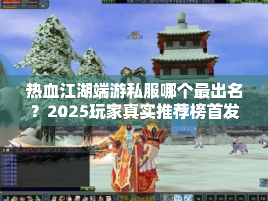 热血江湖端游私服哪个最出名?2025玩家真实推荐榜首发 热血江湖端游私服哪个最出名?2025玩家真实推荐榜首发