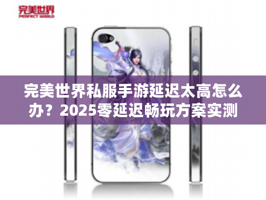 完美世界私服手游延迟太高怎么办？2025零延迟畅玩方案实测