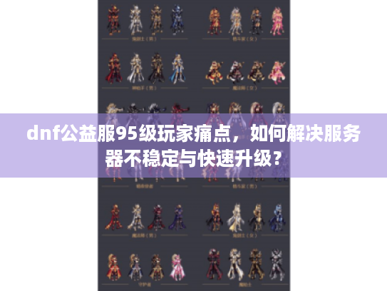 dnf公益服95级玩家痛点,如何解决服务器不稳定与快速升级? dnf公益服95级玩家痛点,如何解决服务器不稳定与快速升级?