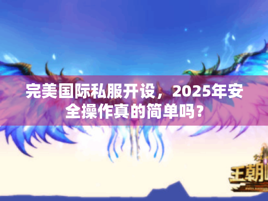 完美国际私服开设,2025年安全操作真的简单吗? 完美国际私服开设,2025年安全操作真的简单吗?