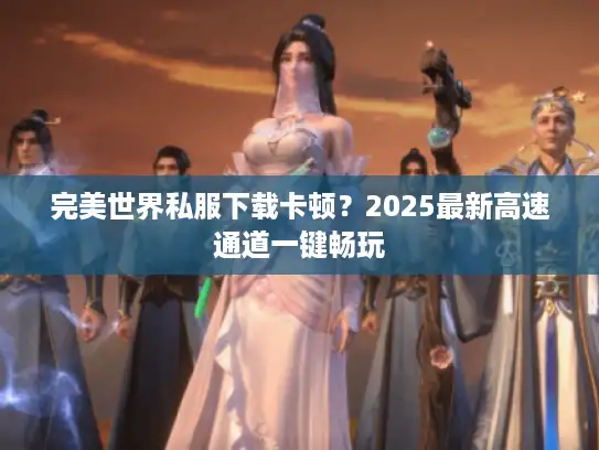 完美世界私服下载卡顿？2025最新高速通道一键畅玩