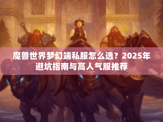 魔兽世界梦幻端私服怎么选？2025年避坑指南与高人气服推荐