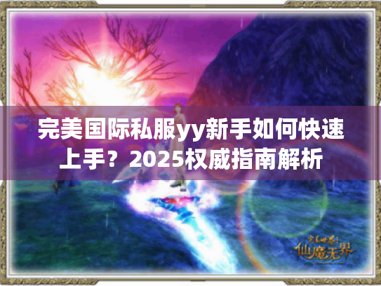 完美国际私服yy新手如何快速上手?2025权威指南解析 完美国际私服yy新手如何快速上手?2025权威指南解析