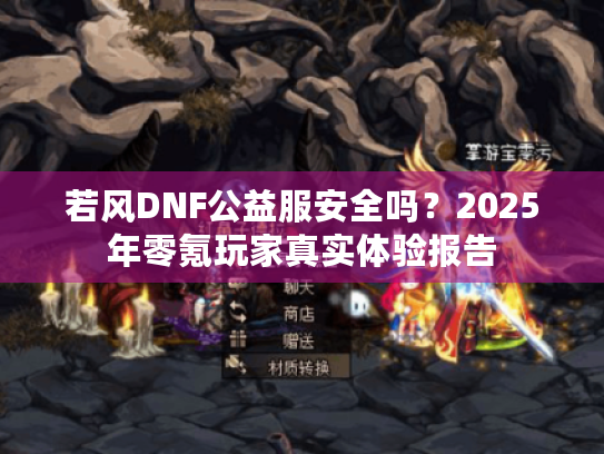 若风DNF公益服安全吗?2025年零氪玩家真实体验报告 若风DNF公益服安全吗?2025年零氪玩家真实体验报告