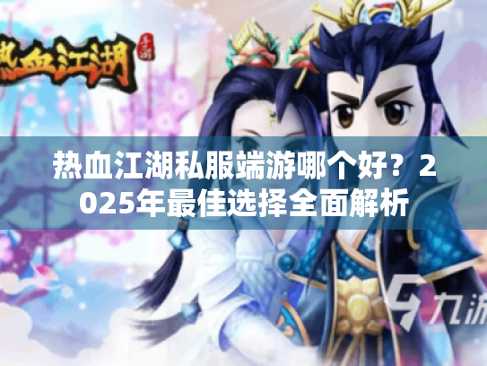 热血江湖私服端游哪个好?2025年最佳选择全面解析 热血江湖私服端游哪个好?2025年最佳选择全面解析