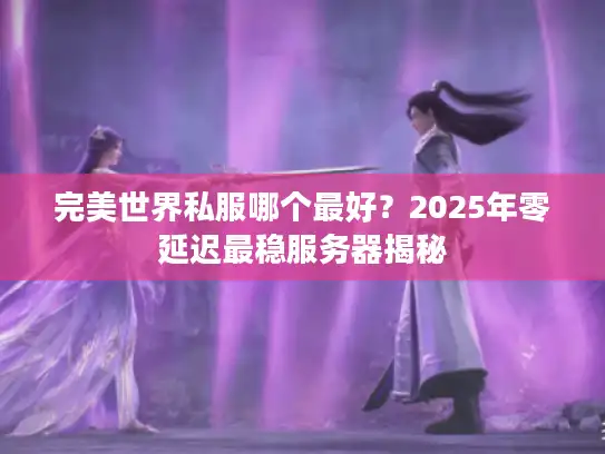 完美世界私服哪个最好?2025年零延迟最稳服务器揭秘 完美世界私服哪个最好?2025年零延迟最稳服务器揭秘