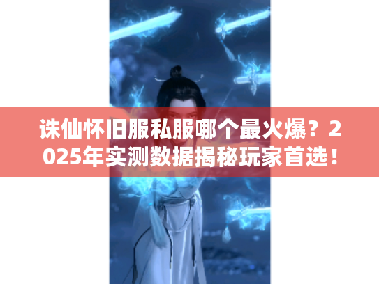 诛仙怀旧服私服哪个最火爆?2025年实测数据揭秘玩家首选! 诛仙怀旧服私服哪个最火爆?2025年实测数据揭秘玩家首选!
