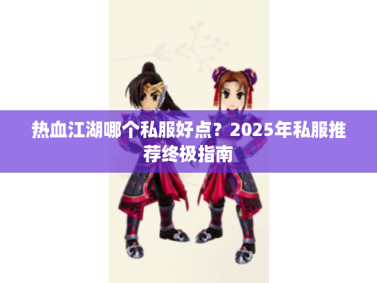热血江湖哪个私服好点？2025年私服推荐终极指南