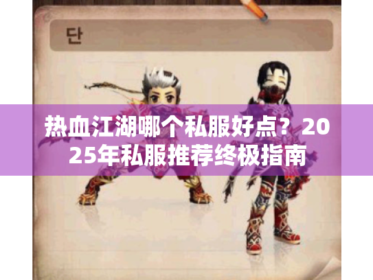 热血江湖哪个私服好点?2025年私服推荐终极指南 热血江湖哪个私服好点?2025年私服推荐终极指南